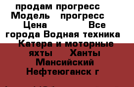 продам прогресс 4 › Модель ­ прогресс 4 › Цена ­ 40 000 - Все города Водная техника » Катера и моторные яхты   . Ханты-Мансийский,Нефтеюганск г.